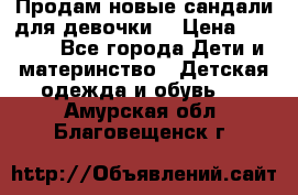 Продам новые сандали для девочки  › Цена ­ 3 500 - Все города Дети и материнство » Детская одежда и обувь   . Амурская обл.,Благовещенск г.